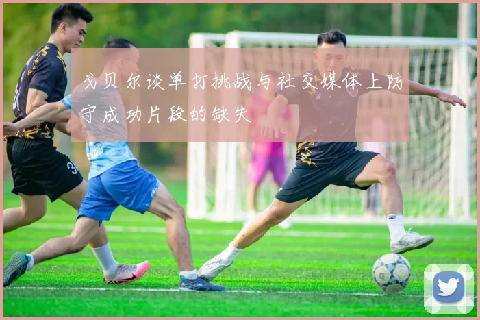 戈贝尔谈单打挑战与社交媒体上防守成功片段的缺失
