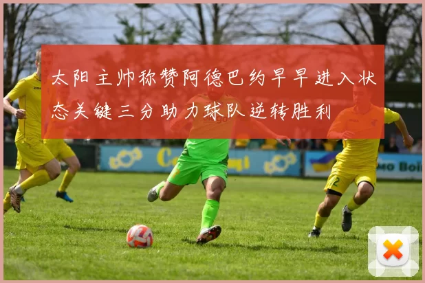 太阳主帅称赞阿德巴约早早进入状态关键三分助力球队逆转胜利