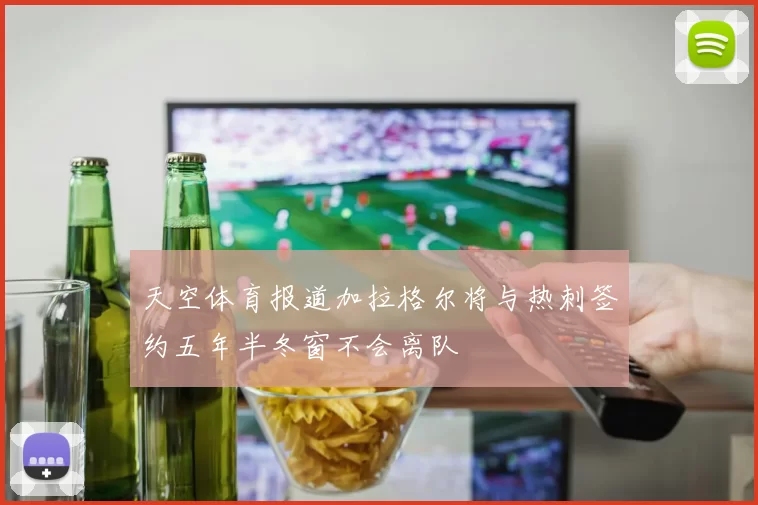天空体育报道加拉格尔将与热刺签约五年半冬窗不会离队