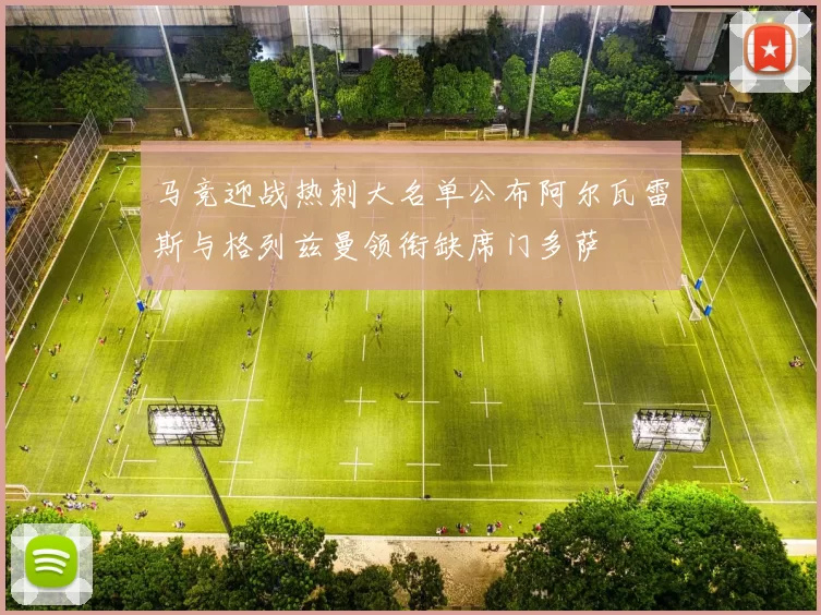 马竞迎战热刺大名单公布阿尔瓦雷斯与格列兹曼领衔缺席门多萨