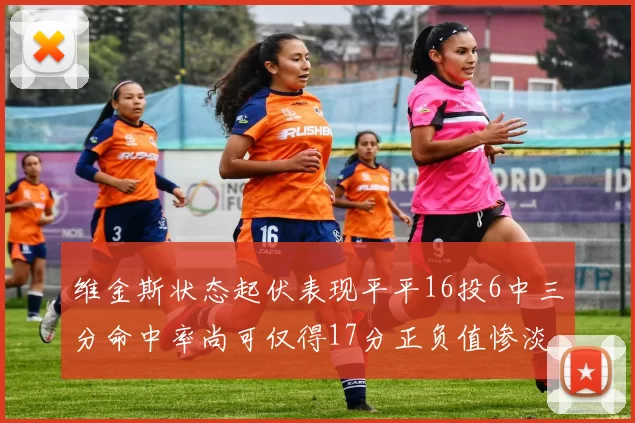 维金斯状态起伏表现平平16投6中三分命中率尚可仅得17分正负值惨淡12