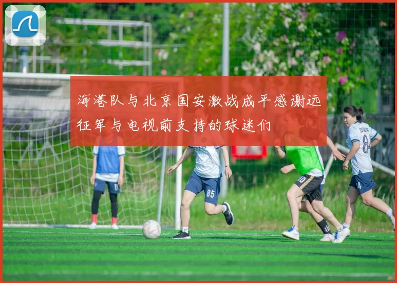 海港队与北京国安激战成平感谢远征军与电视前支持的球迷们