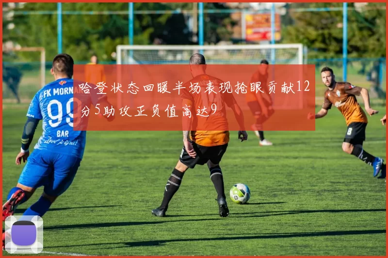 哈登状态回暖半场表现抢眼贡献12分5助攻正负值高达9