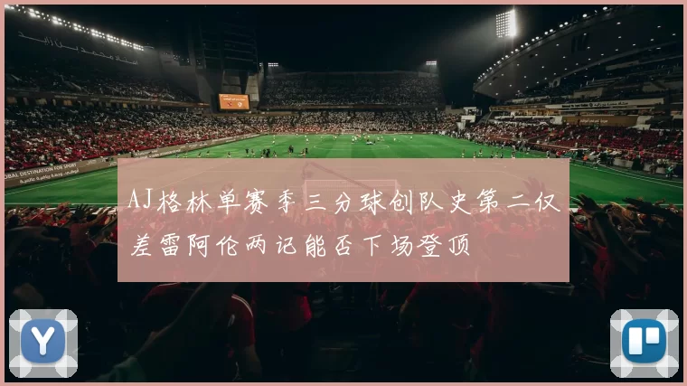 AJ格林单赛季三分球创队史第二仅差雷阿伦两记能否下场登顶
