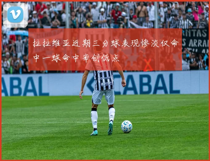 拉拉维亚近期三分球表现惨淡仅命中一球命中率创低点