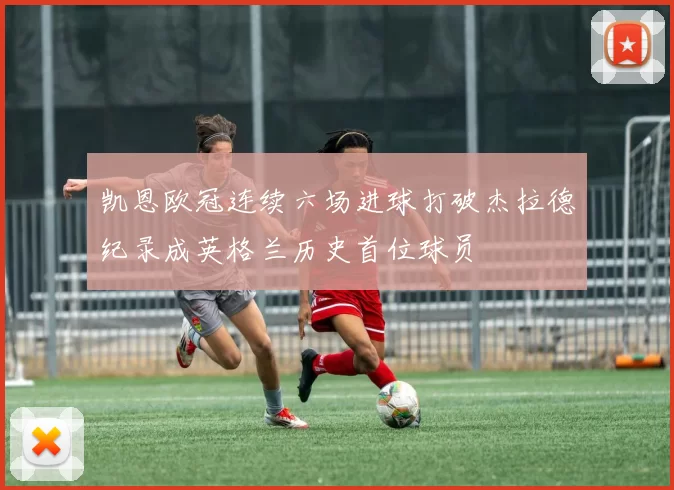 凯恩欧冠连续六场进球打破杰拉德纪录成英格兰历史首位球员