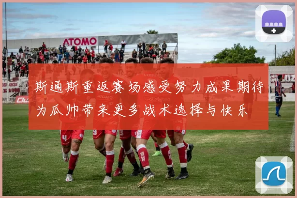 斯通斯重返赛场感受努力成果期待为瓜帅带来更多战术选择与快乐
