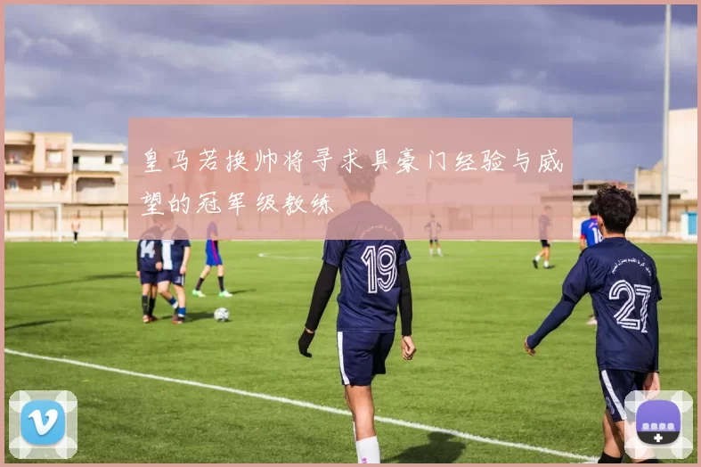 皇马若换帅将寻求具豪门经验与威望的冠军级教练