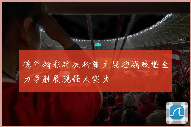 德甲精彩对决科隆主场迎战狼堡全力争胜展现强大实力
