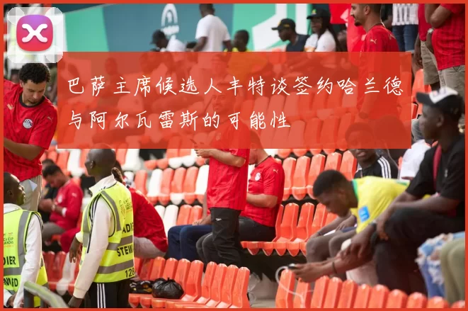 巴萨主席候选人丰特谈签约哈兰德与阿尔瓦雷斯的可能性