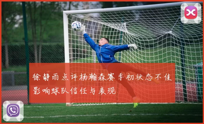 徐静雨点评杨瀚森赛季初状态不佳影响球队信任与表现