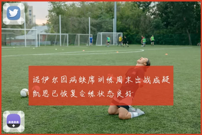 诺伊尔因病缺席训练周末出战成疑凯恩已恢复合练状态良好