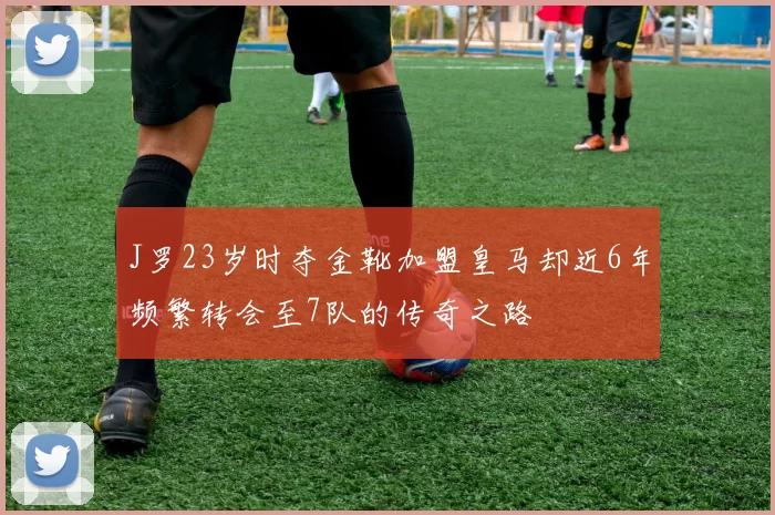 J罗23岁时夺金靴加盟皇马却近6年频繁转会至7队的传奇之路