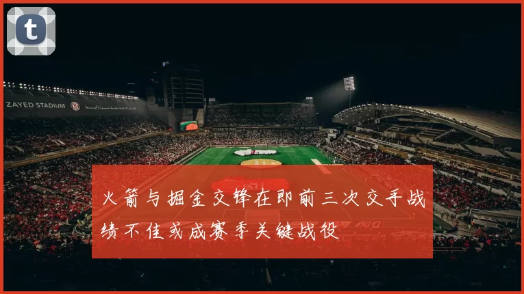 火箭与掘金交锋在即前三次交手战绩不佳或成赛季关键战役